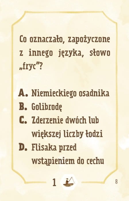 Powiększ obraz: Karta, żółte tło, ramka, napisy: Skąd w polskim słowniku znalazło się słowo „fryc”? a. był to niemiecki osadnik na polskiej ziemi b. to określenie dotyczy golibrodów, którym zdarzało się skaleczyć klienta c. było to średniowieczne określenie zderzenia dwóch lub kilku łodzi d. to określenie flisaka jeszcze nie przyjętego do cechu
