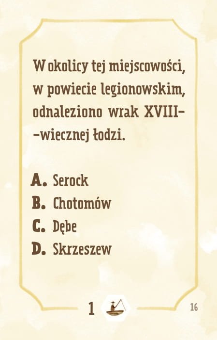 Powiększ obraz: Karta, żółte tło, ramka, napisy: W okolicy tej miejscowości w powiecie legionowskim odnaleziono wrak XVIII-wiecznej łodzi. a. Serock b. Chotomów c. Dębe d. Skrzeszew
