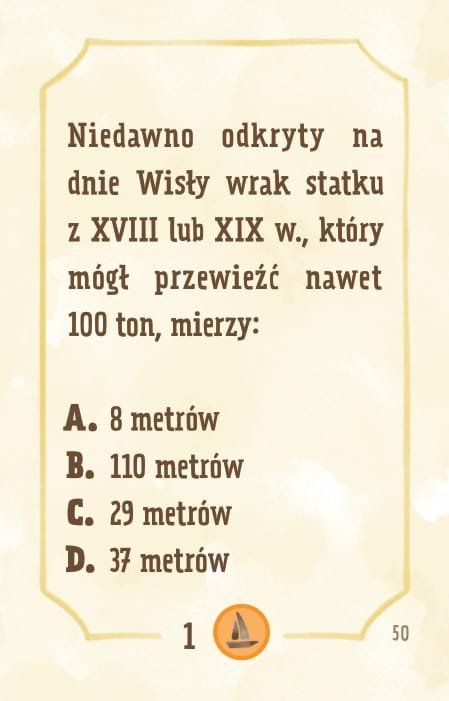 Powiększ obraz: Karta, żółte tło, ramka, napisy: Niedawno odkryty na dnie Wisły, nieopodal Jabłonny, wrak statku transportowego z XIV lub XVIII wieku (najprawdopodobniej szkuta), który mógł przewieźć ładunek ważący nawet 100 ton mierzy: - 8 metrów długości i 1 metr szerokości - 110 metrów długości i 30 metrów szerokości - 29 metrów długości i 5 metrów szerokości - 37 metrów długości i 6 metrów szerokości